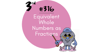 316 – Equivalent Whole Numbers as Fractions